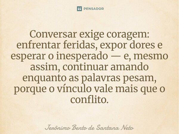 Conversar exige coragem: enfrentar feridas, expor dores e esperar o inesperado — e, mesmo assim, continuar amando enquanto as palavras pesam, porque o vínculo ... Frase de Jerônimo Bento de Santana Neto.