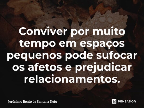 ⁠Conviver por muito tempo em espaços pequenos pode sufocar os afetos e prejudicar relacionamentos.... Frase de Jerônimo Bento de Santana Neto.