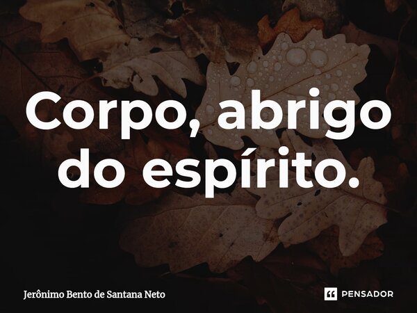 ⁠Corpo, abrigo do espírito.... Frase de Jerônimo Bento de Santana Neto.