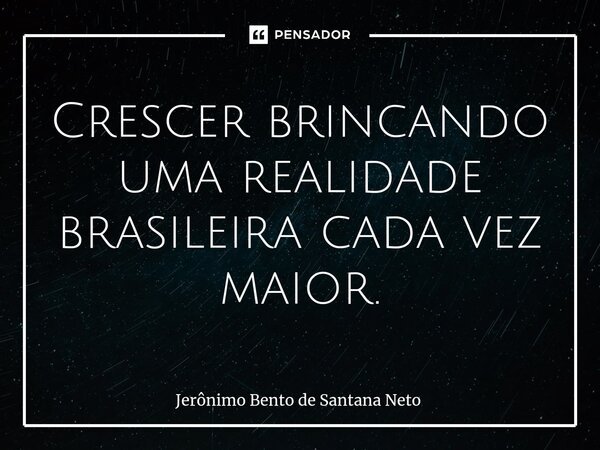 ⁠Crescer brincando uma realidade brasileira cada vez maior.... Frase de Jerônimo Bento de Santana Neto.