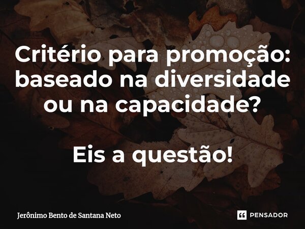 Critério para promoção: baseado na diversidade ou na capacidade? Eis a questão!... Frase de Jerônimo Bento de Santana Neto.