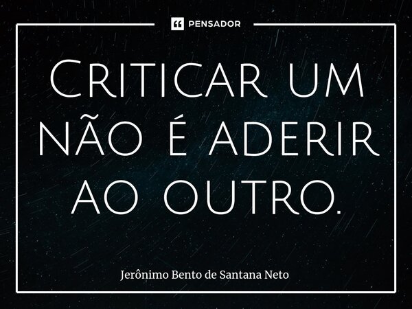 ⁠Criticar um não é aderir ao outro.... Frase de Jerônimo Bento de Santana Neto.