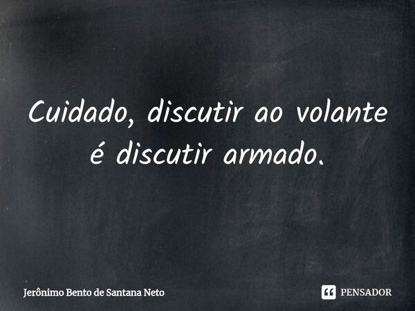 Cuidado, discutir ao volante é discutir armado.... Frase de Jerônimo Bento de Santana Neto.