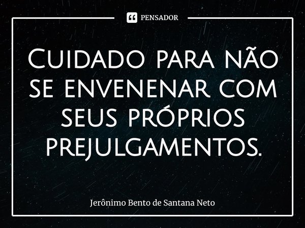 ⁠Cuidado para não se envenenar com seus próprios prejulgamentos.... Frase de Jerônimo Bento de Santana Neto.