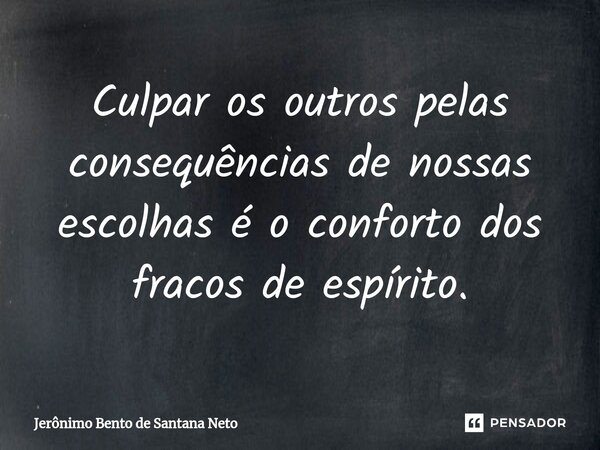 ⁠Culpar os outros pelas consequências de nossas escolhas é o conforto dos fracos de espírito.... Frase de Jerônimo Bento de Santana Neto.