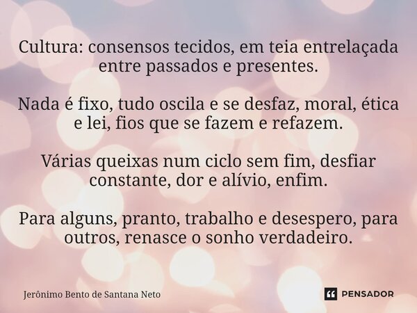 Cultura: consensos tecidos, em teia entrelaçada entre passados e presentes. Nada é fixo, tudo oscila e se desfaz, moral, ética e lei, fios que se fazem e refaz... Frase de Jerônimo Bento de Santana Neto.