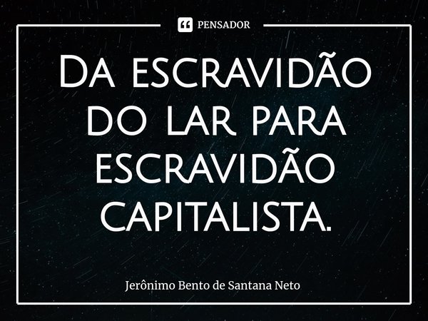 ⁠Da escravidão do lar para escravidão capitalista.... Frase de Jerônimo Bento de Santana Neto.