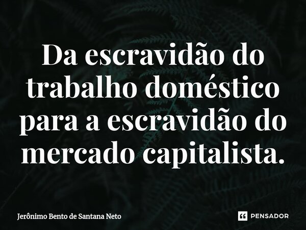 ⁠Da escravidão do trabalho doméstico para a escravidão do mercado capitalista.... Frase de Jerônimo Bento de Santana Neto.