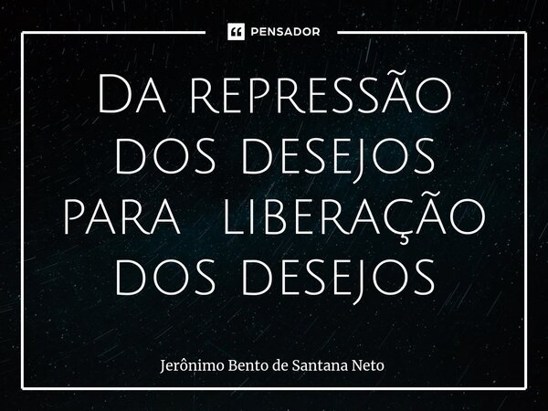 ⁠Da repressão dos desejos para liberação dos desejos... Frase de Jerônimo Bento de Santana Neto.