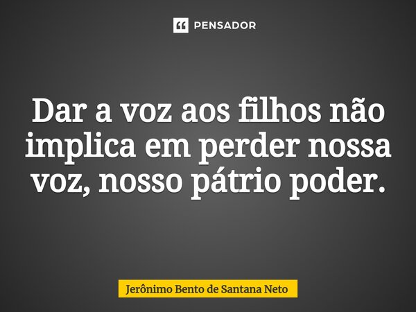 ⁠Dar a voz aos filhos não implica em perder nossa voz, nosso pátrio poder.... Frase de Jerônimo Bento de Santana Neto.