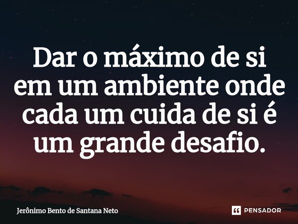 ⁠Dar o máximo de si em um ambiente onde cada um cuida de si é um grande desafio.... Frase de Jerônimo Bento de Santana Neto.