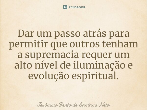 ⁠Dar um passo atrás para permitir que outros tenham a supremacia requer um alto nível de iluminação e evolução espiritual.... Frase de Jerônimo Bento de Santana Neto.