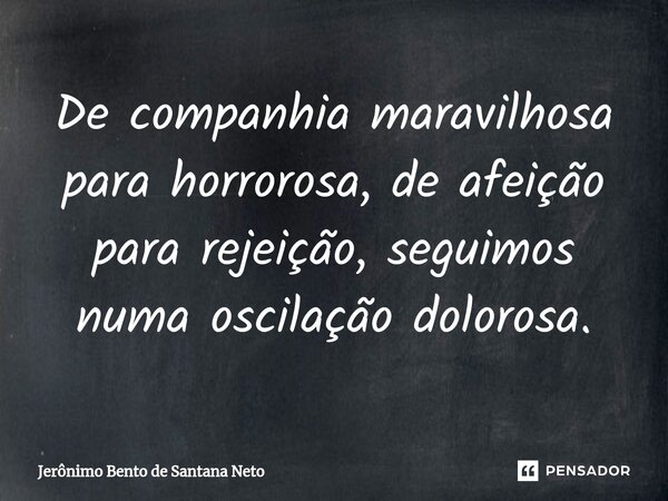 De companhia maravilhosa para horrorosa, de afeição para rejeição, seguimos numa oscilação dolorosa.... Frase de Jerônimo Bento de Santana Neto.