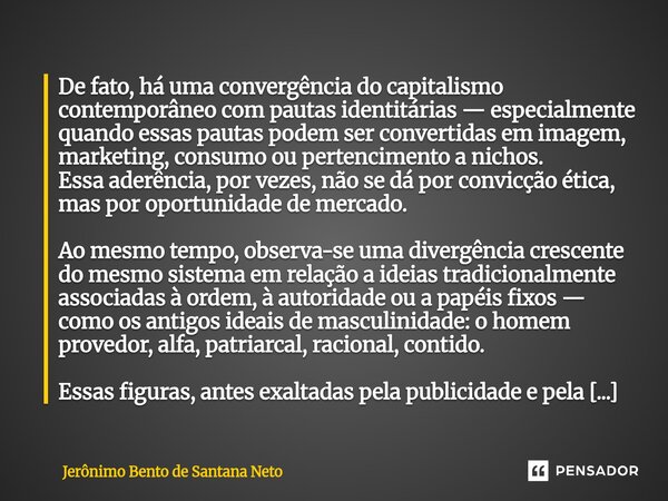 De fato, há uma convergência do capitalismo contemporâneo com pautas identitárias — especialmente quando essas pautas podem ser convertidas em imagem, marketin... Frase de Jerônimo Bento de Santana Neto.
