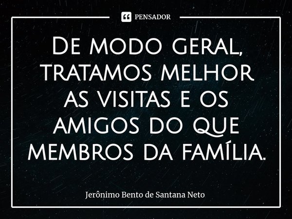 ⁠De modo geral, tratamos melhor as visitas e os amigos do que membros da família.... Frase de Jerônimo Bento de Santana Neto.