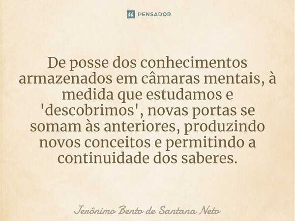 ⁠De posse dos conhecimentos armazenados em câmaras mentais, à medida que estudamos e 'descobrimos', novas portas se somam às anteriores, produzindo novos concei... Frase de Jerônimo Bento de Santana Neto.