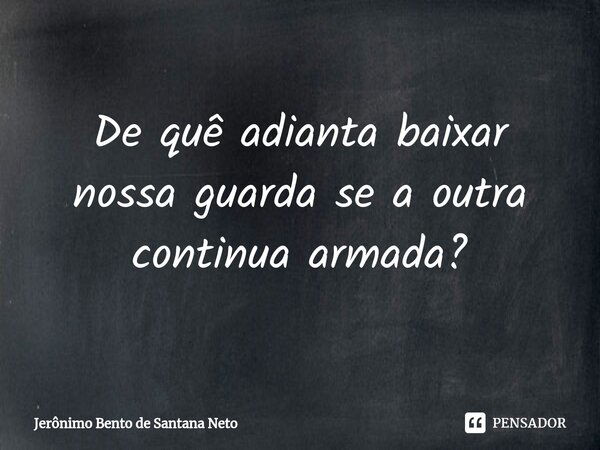 ⁠De quê adianta baixar nossa guarda se a outra continua armada?... Frase de Jerônimo Bento de Santana Neto.