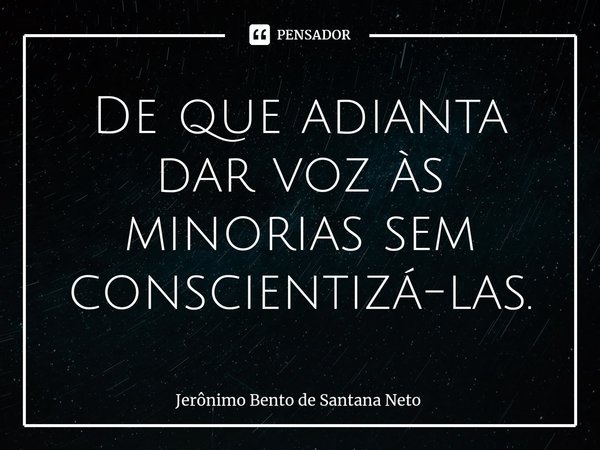 ⁠⁠De que adianta dar voz às minorias sem conscientizá-las.... Frase de Jerônimo Bento de Santana Neto.