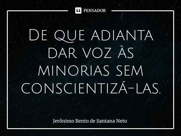 ⁠⁠De que adianta dar voz às minorias sem conscientizá-las.... Frase de Jerônimo Bento de Santana Neto.