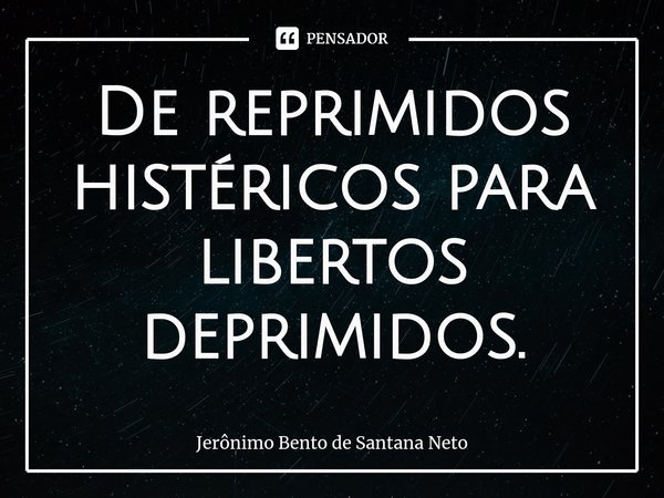 ⁠De reprimidos histéricos para libertos deprimidos.... Frase de Jerônimo Bento de Santana Neto.
