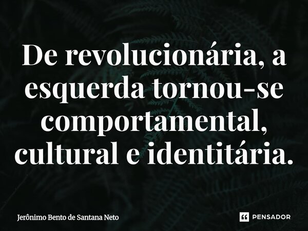 ⁠De revolucionária, a esquerda tornou-se comportamental, cultural e identitária.... Frase de Jerônimo Bento de Santana Neto.