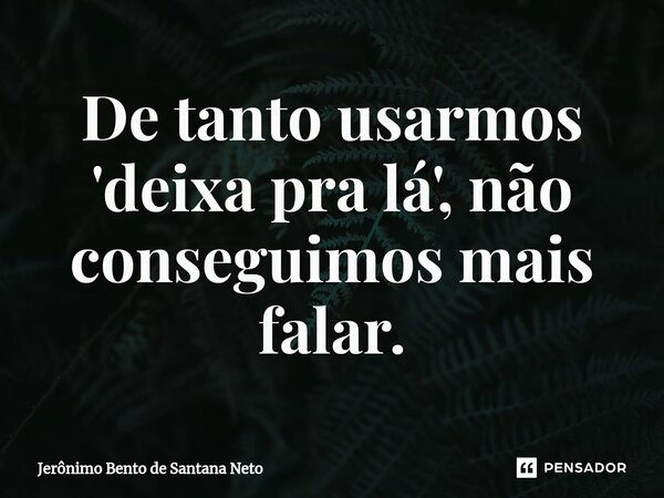 De tanto usarmos 'deixa pra lá', não conseguimos mais falar.... Frase de Jerônimo Bento de Santana Neto.