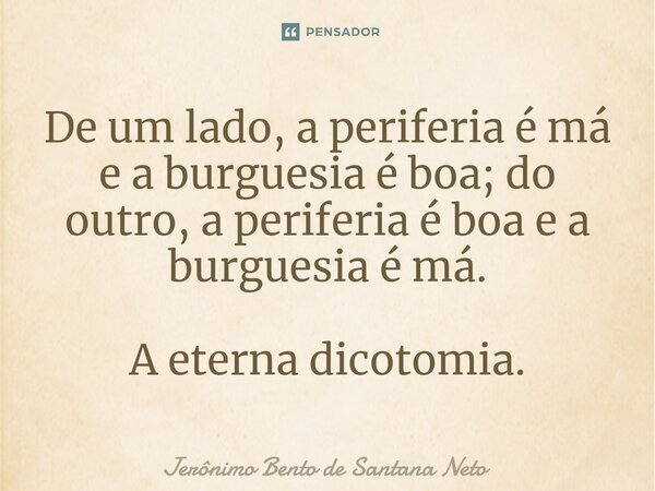 De um lado, a periferia é má e a burguesia é boa; do outro, a periferia é boa e a burguesia é má. A eterna dicotomia.... Frase de Jerônimo Bento de Santana Neto.
