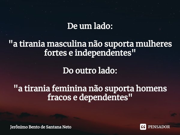 De um lado: "a tirania masculina não suporta mulheres fortes e independentes" Do outro lado: "a tirania feminina não suporta homens fracos e depe... Frase de Jerônimo Bento de Santana Neto.