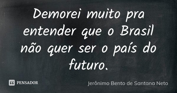 Demorei muito pra entender que o Brasil não quer ser o país do futuro.... Frase de Jerônimo Bento de Santana Neto.