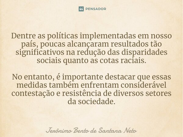 ⁠Dentre as políticas implementadas em nosso país, poucas alcançaram resultados tão significativos na redução das disparidades sociais quanto as cotas raciais. N... Frase de Jerônimo Bento de Santana Neto.