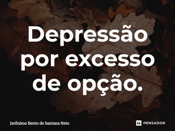 ⁠Depressão por excesso de opção.... Frase de Jerônimo Bento de Santana Neto.