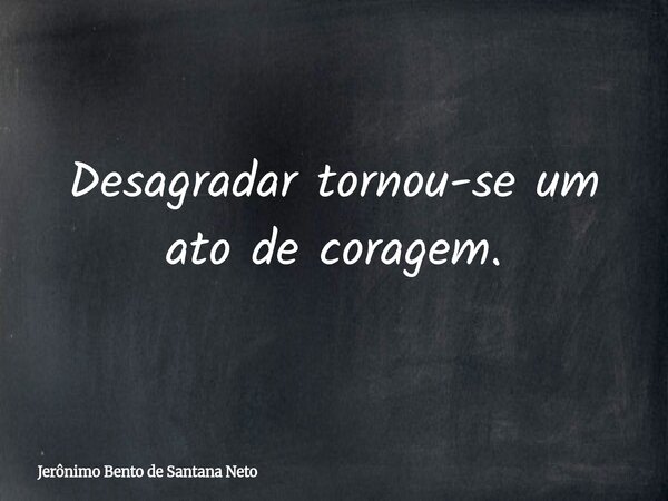 Desagradar tornou-se um ato de coragem.... Frase de Jerônimo Bento de Santana Neto.