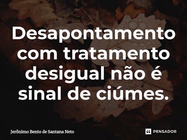 ⁠Desapontamento com tratamento desigual não é sinal de ciúmes.... Frase de Jerônimo Bento de Santana Neto.