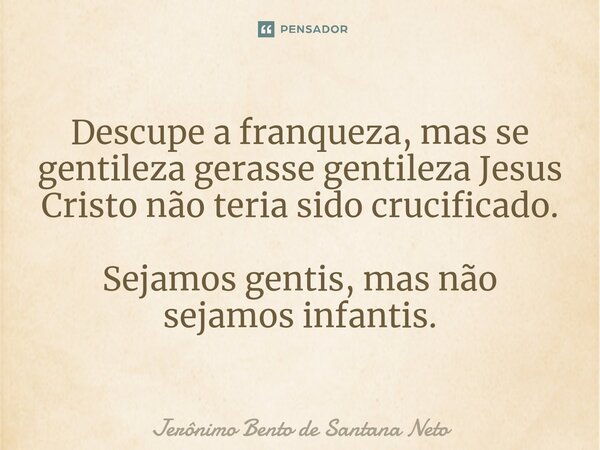 ⁠Descupe a franqueza, mas se gentileza gerasse gentileza Jesus Cristo não teria sido crucificado. Sejamos gentis, mas não sejamos infantis.... Frase de Jerônimo Bento de Santana Neto.
