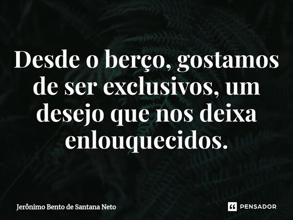 ⁠Desde o berço, gostamos de ser exclusivos, um desejo que nos deixa enlouquecidos.... Frase de Jerônimo Bento de Santana Neto.