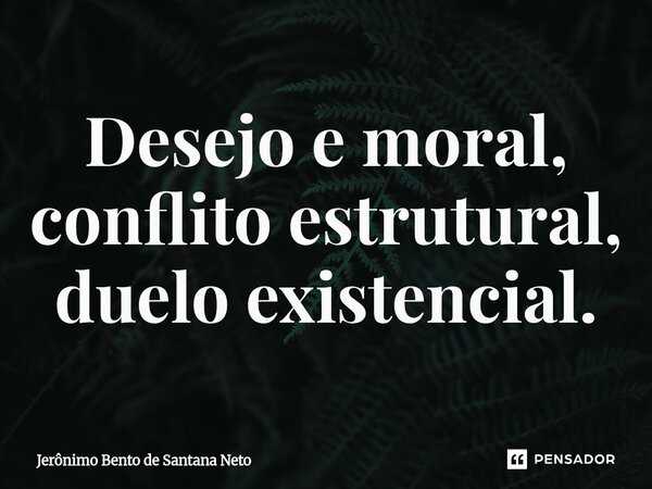 ⁠Desejo e moral, conflito estrutural, duelo existencial.... Frase de Jerônimo Bento de Santana Neto.