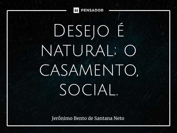 Desejo é natural; o casamento, social.... Frase de Jerônimo Bento de Santana Neto.