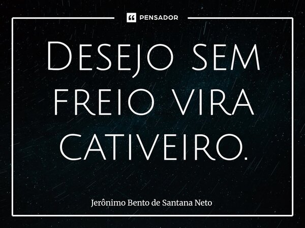 ⁠Desejo sem freio vira cativeiro.... Frase de Jerônimo Bento de Santana Neto.