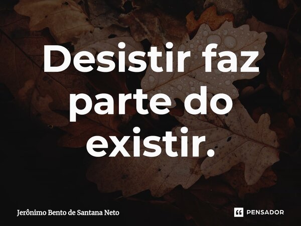 Desistir faz parte do existir.... Frase de Jerônimo Bento de Santana Neto.