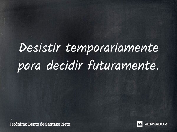 Desistir temporariamente para decidir futuramente.... Frase de Jerônimo Bento de Santana Neto.