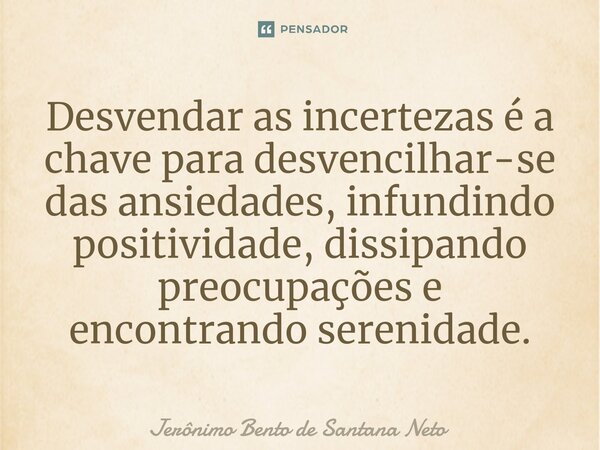 ⁠Desvendar as incertezas é a chave para desvencilhar-se das ansiedades, infundindo positividade, dissipando preocupações e encontrando serenidade.... Frase de Jerônimo Bento de Santana Neto.