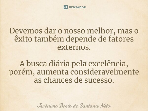 ⁠Devemos dar o nosso melhor, mas o êxito também depende de fatores externos. A busca diária pela excelência, porém, aumenta consideravelmente as chances de suce... Frase de Jerônimo Bento de Santana Neto.