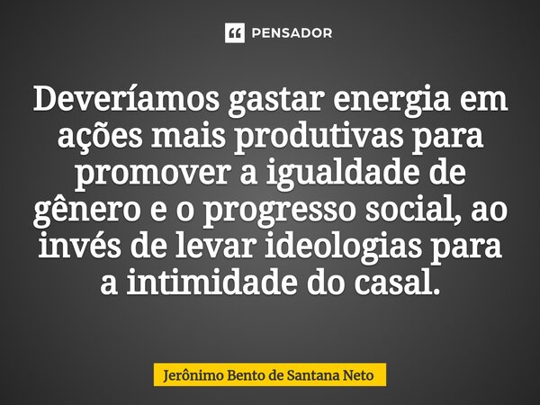 ⁠Deveríamos gastar energia em ações mais produtivas para promover a igualdade de gênero e o progresso social, ao invés de levar ideologias para a intimidade do ... Frase de Jerônimo Bento de Santana Neto.