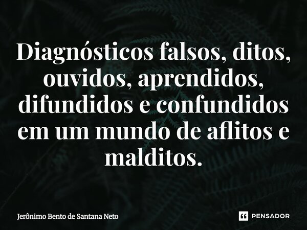 ⁠Diagnósticos falsos, ditos, ouvidos, aprendidos, difundidos e confundidos em um mundo de aflitos e malditos.... Frase de Jerônimo Bento de Santana Neto.