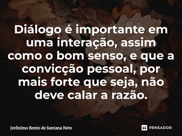 ⁠Diálogo é importante em uma interação, assim como o bom senso, e que a convicção pessoal, por mais forte que seja, não deve calar a razão.... Frase de Jerônimo Bento de Santana Neto.