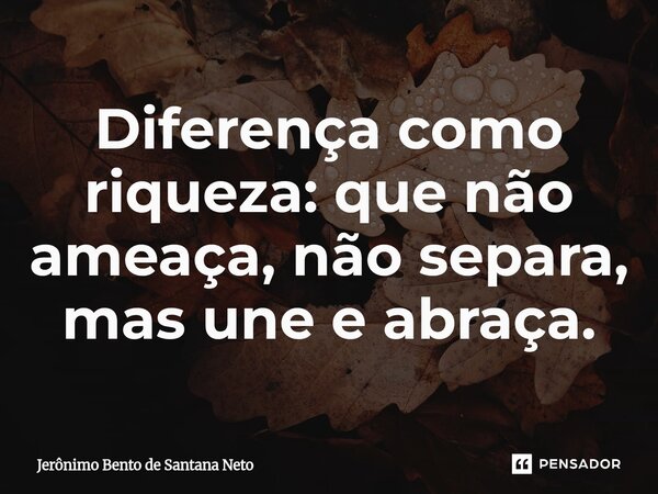 ⁠Diferença como riqueza: que não ameaça, não separa, mas une e abraça.... Frase de Jerônimo Bento de Santana Neto.