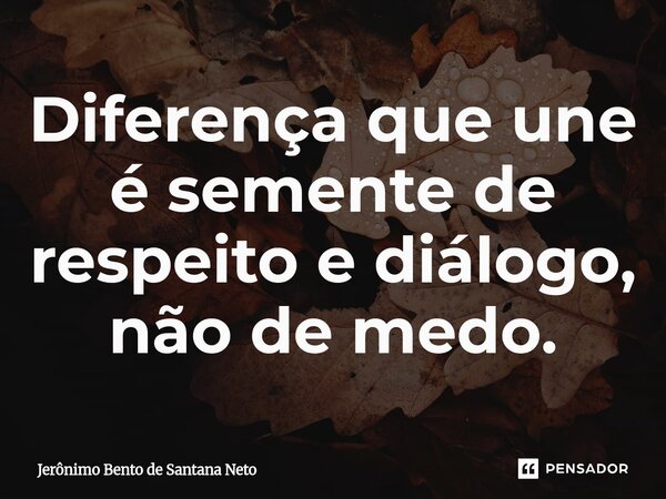 ⁠Diferença que une é semente de respeito e diálogo, não de medo.... Frase de Jerônimo Bento de Santana Neto.