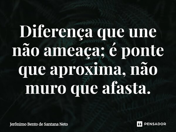 ⁠Diferença que une não ameaça; é ponte que aproxima, não muro que afasta.... Frase de Jerônimo Bento de Santana Neto.