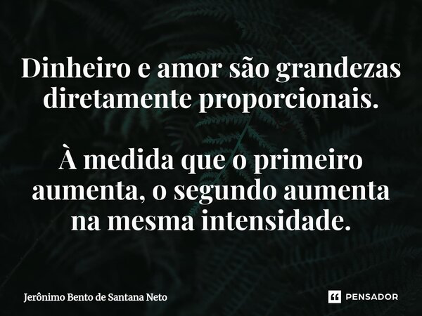 ⁠Dinheiro e amor são grandezas diretamente proporcionais. À medida que o primeiro aumenta, o segundo aumenta na mesma intensidade.... Frase de Jerônimo Bento de Santana Neto.
