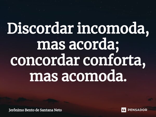 ⁠Discordar incomoda, mas acorda; concordar conforta, mas acomoda.... Frase de Jerônimo Bento de Santana Neto.